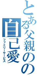 とある父親のの自己愛（ファミリーサービス）