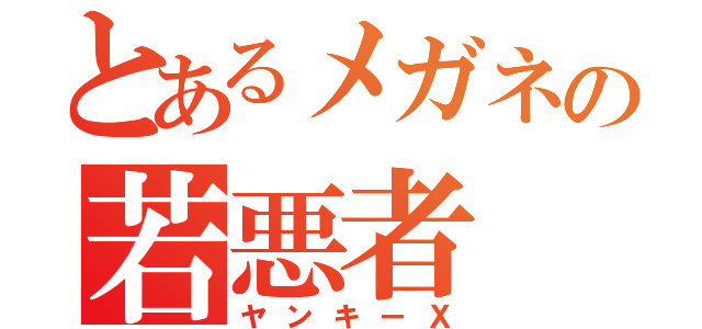 とあるメガネの若悪者（ヤンキーＸ）