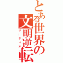 とある世界の文明逆転（リーティア）