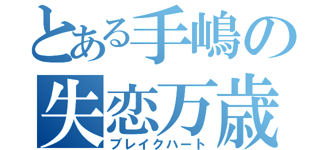 とある手嶋の失恋万歳（ブレイクハート）