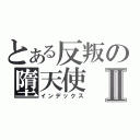 とある反叛の墮天使Ⅱ（インデックス）