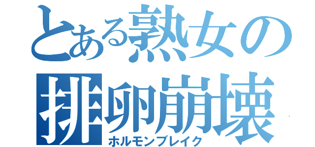 とある熟女の排卵崩壊（ホルモンブレイク）