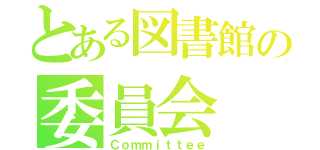 とある図書館の委員会（Ｃｏｍｍｉｔｔｅｅ）