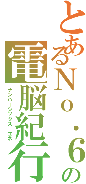 とあるＮｏ．６の電脳紀行（ナンバーシックス エネ）