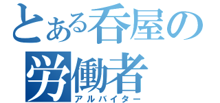 とある呑屋の労働者（アルバイター）