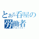 とある呑屋の労働者（アルバイター）