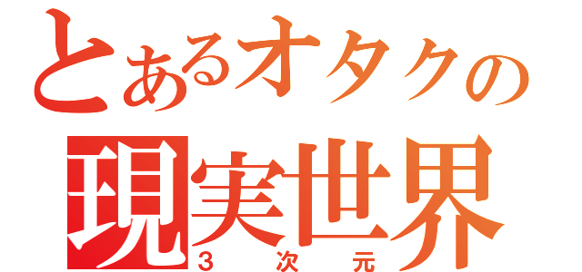 とあるオタクの現実世界（３次元）