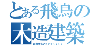 とある飛鳥の木造建築（飛鳥文化アタックぅぅぅぅ）