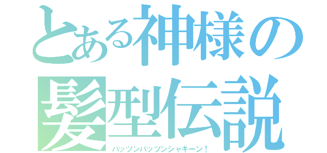 とある神様の髪型伝説（パッツンパッツンシャキーン！）