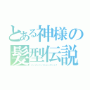 とある神様の髪型伝説（パッツンパッツンシャキーン！）