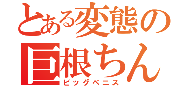 とある変態の巨根ちんこ（ビッグペニス）