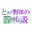 とある野郎の賭博伝説（パチンコ編）