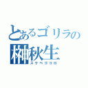 とあるゴリラの榊秋生（スケベゴコロ）