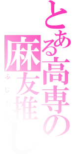 とある高専の麻友推し（ふじもと）