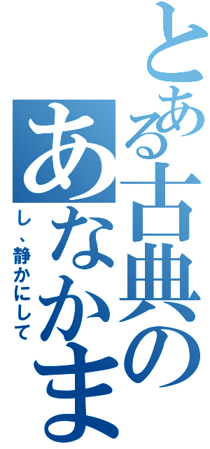 とある古典のあなかま（し、静かにして）