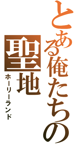 とある俺たちの聖地（ホーリーランド）