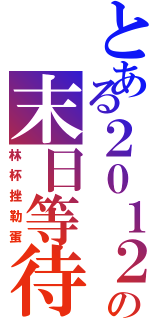 とある２０１２の末日等待（林杯挫勒蛋）