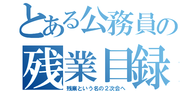 とある公務員の残業目録（残業という名の２次会へ）