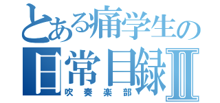 とある痛学生の日常目録Ⅱ（吹奏楽部）