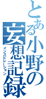 とある小野の妄想記録（インスピレーション）