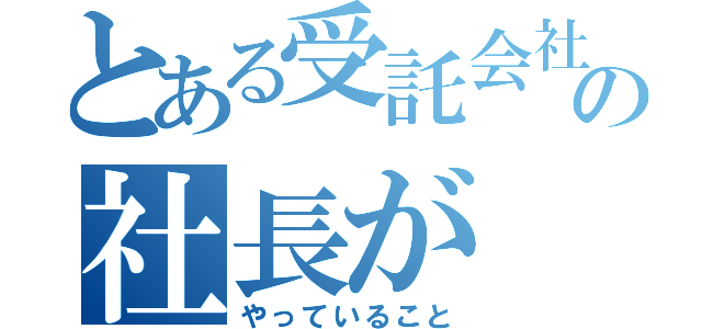 とある受託会社の社長が（やっていること）