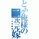 とある俺様の二次元嫁（一夫多妻制）