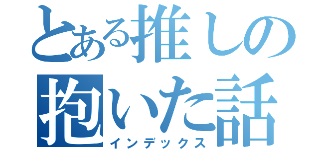 とある推しの抱いた話（インデックス）