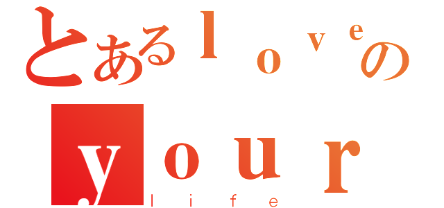 とあるｌｏｖｅのｙｏｕｒ（ｌｉｆｅ）