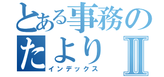 とある事務のたよりⅡ（インデックス）