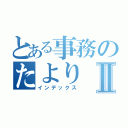 とある事務のたよりⅡ（インデックス）