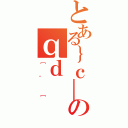 とある｝ｃ＿のｑｄ（［＾［）