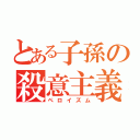 とある子孫の殺意主義（ペロイズム）