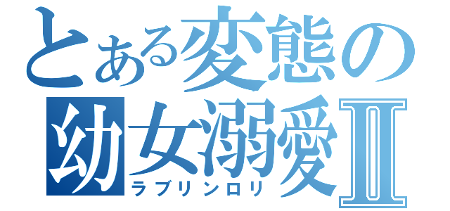 とある変態の幼女溺愛Ⅱ（ラブリンロリ）