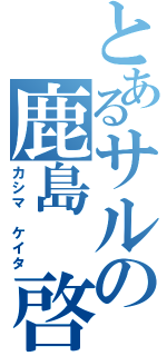 とあるサルの鹿島　啓太（カシマ　ケイタ）