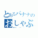 とあるバナナのおしゃぶり（あはーん（　　´・∀・｀　　））