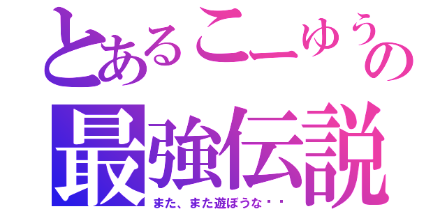 とあるこーゆうの最強伝説（また、また遊ぼうな‼︎）