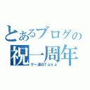 とあるブログの祝一周年（ゲー速＠Ｔａｋａ）