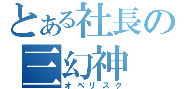 とある社長の三幻神（オベリスク）