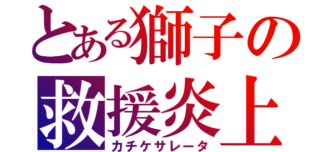 とある獅子の救援炎上（カチケサレータ）