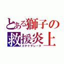 とある獅子の救援炎上（カチケサレータ）