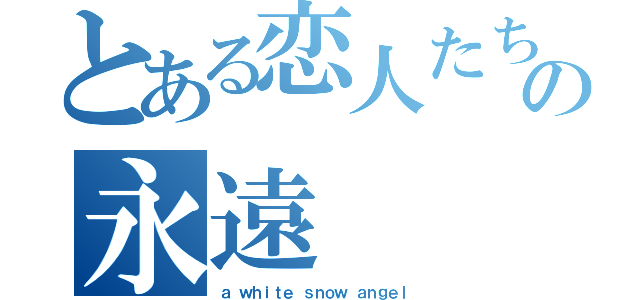 とある恋人たちの永遠（ａ ｗｈｉｔｅ ｓｎｏｗ ａｎｇｅｌ）