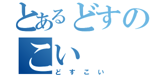 とあるどすのこい（どすこい）