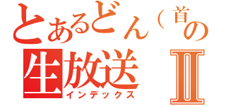 とあるどん（首領）の生放送Ⅱ（インデックス）