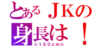 とあるＪＫの身長は！！（☆１５０ｃｍ☆）