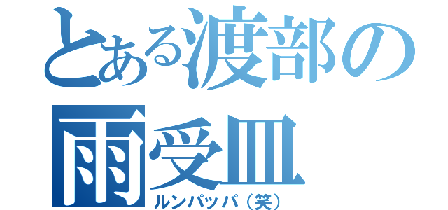 とある渡部の雨受皿（ルンパッパ（笑））