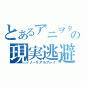 とあるアニヲタの現実逃避（ノーリアルプレイ）