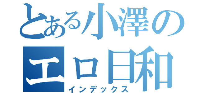 とある小澤のエロ日和（インデックス）