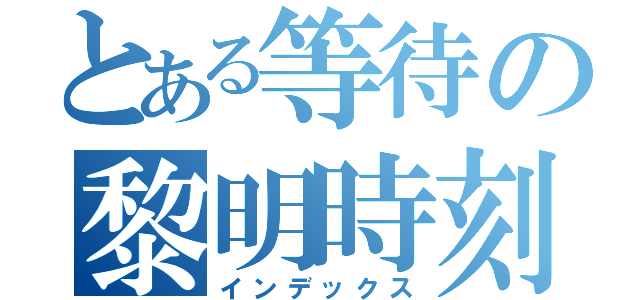 とある等待の黎明時刻（インデックス）