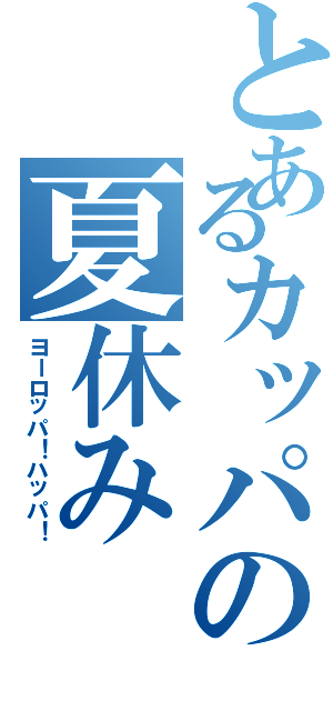 とあるカッパの夏休み（ヨーロッパ！ハッパ！）