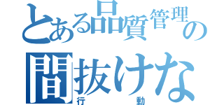 とある品質管理担当の間抜けな（行動）